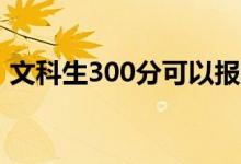 文科生300分可以報(bào)哪些大學(xué)（什么學(xué)校好）
