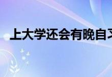 上大學(xué)還會有晚自習(xí)嗎（要不要上晚自習(xí)）