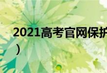 2021高考官網(wǎng)保護（查分志愿填報認準官網(wǎng)）