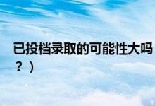 已投檔錄取的可能性大嗎（已投檔的考生是否一定會被錄?。浚?class=