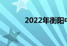 2022年衡陽中考成績查詢門戶