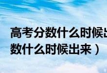 高考分?jǐn)?shù)什么時候出來2021（2021年高考分?jǐn)?shù)什么時候出來）