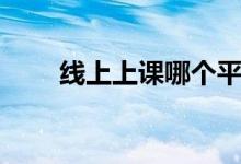 線上上課哪個平臺好（有什么軟件）