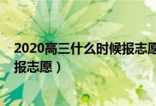 2020高三什么時候報志愿（2022高考后大概什么時候可以報志愿）