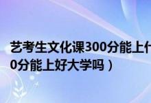 藝考生文化課300分能上什么大學(xué)（2022藝考過(guò)了文化課300分能上好大學(xué)嗎）