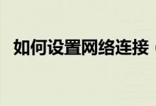 如何設(shè)置網(wǎng)絡(luò)連接（設(shè)置網(wǎng)絡(luò)連接的方法）