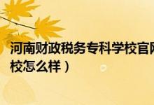 河南財(cái)政稅務(wù)專科學(xué)校官網(wǎng)（2022河南財(cái)政稅務(wù)高等?？茖W(xué)校怎么樣）