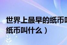 世界上最早的紙幣叫什么名字（世界上最早的紙幣叫什么）