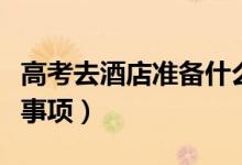 高考去酒店準備什么（高考住酒店有哪些注意事項）