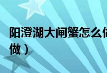 陽澄湖大閘蟹怎么做好吃（陽澄湖大閘蟹怎么做）
