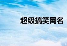 超級搞笑網(wǎng)名（比較搞笑的網(wǎng)名）