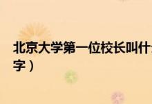 北京大學第一位校長叫什么（北京大學第一任校長叫什么名字）