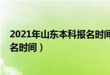2021年山東本科報(bào)名時(shí)間（2022年山東省普通本科志愿報(bào)名時(shí)間）