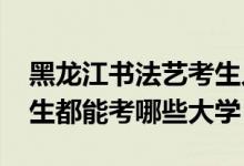 黑龍江書法藝考生人數(shù)（2022黑龍江書法考生都能考哪些大學(xué)）