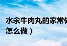 水汆牛肉丸的家常做法大全竅門（水汆牛肉丸怎么做）