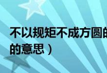 不以規(guī)矩不成方圓的意思（沒(méi)有規(guī)矩不成方圓的意思）