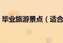 畢業(yè)旅游景點(diǎn)（適合畢業(yè)游去的景點(diǎn)有哪些）