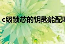 c級(jí)鎖芯的鑰匙能配嗎（c級(jí)鎖芯的鑰匙能配）
