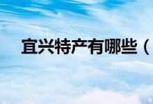 宜興特產(chǎn)有哪些（盤(pán)點(diǎn)有什么宜興特產(chǎn)）