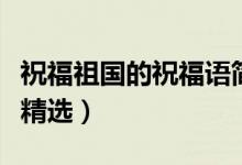 祝福祖國的祝福語簡短（祝福祖國強(qiáng)大的句子精選）