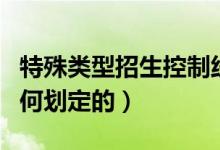 特殊類型招生控制線是什么意思(分?jǐn)?shù)線是如何劃定的)