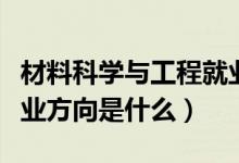 材料科學(xué)與工程就業(yè)方向（材料科學(xué)與工程就業(yè)方向是什么）