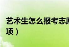 藝術(shù)生怎么報(bào)考志愿（藝術(shù)生填報(bào)志愿注意事項(xiàng)）