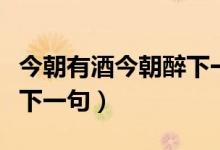 今朝有酒今朝醉下一句對(duì)聯(lián)（今朝有酒今朝醉下一句）