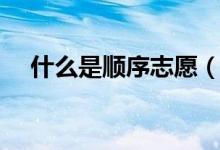 什么是順序志愿（錄取順序規(guī)則是什么）