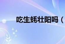 吃生蠔壯陽(yáng)嗎（吃生蠔能不能壯陽(yáng)）