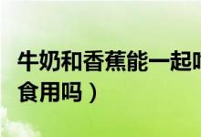 牛奶和香蕉能一起吃嗎（香蕉和牛奶可以同時食用嗎）