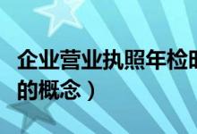 企業(yè)營業(yè)執(zhí)照年檢時間是什么時候（企業(yè)年檢的概念）