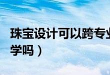 珠寶設(shè)計可以跨專業(yè)考研嗎（珠寶設(shè)計可以自學(xué)嗎）