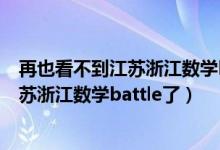 再也看不到江蘇浙江數(shù)學battle了什么意思(再也看不到江蘇浙江數(shù)學battle了)