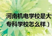 河南機(jī)電學(xué)校是大專嗎（2022河南機(jī)電高等?？茖W(xué)校怎么樣）