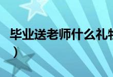 畢業(yè)送老師什么禮物（畢業(yè)送老師什么禮物好）
