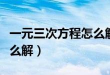 一元三次方程怎么解決問(wèn)題（一元三次方程怎么解）