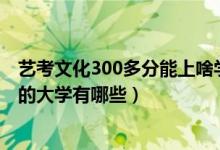 藝考文化300多分能上啥學(xué)校（2022藝術(shù)生文化分300左右的大學(xué)有哪些）