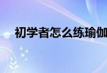 初學(xué)者怎么練瑜伽（練習(xí)瑜伽如何熱身）