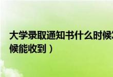 大學(xué)錄取通知書什么時候發(fā)放陜西（大學(xué)錄取通知書什么時候能收到）
