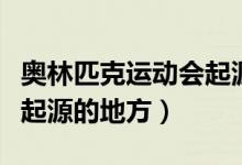 奧林匹克運(yùn)動(dòng)會(huì)起源于哪里（奧林匹克運(yùn)動(dòng)會(huì)起源的地方）