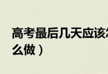 高考最后幾天應(yīng)該怎么做（高考最后2天該怎么做）