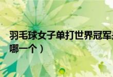 羽毛球女子單打世界冠軍是誰（羽毛球女子單打世界冠軍是哪一個(gè)）