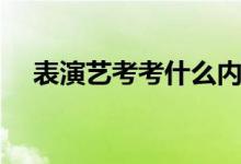 表演藝考考什么內(nèi)容(表演藝考考什么)