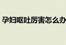 孕婦嘔吐厲害怎么辦(三個簡單的方法推薦)