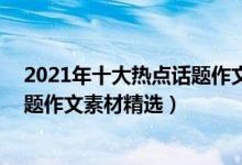 2021年十大熱點(diǎn)話題作文素材200字（2021年十大熱點(diǎn)話題作文素材精選）