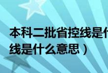 本科二批省控線是什么意思?。ū究贫】鼐€是什么意思）