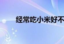 經(jīng)常吃小米好不好（小米營(yíng)養(yǎng)價(jià)值）