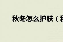 秋冬怎么護(hù)膚（秋冬護(hù)膚的方法介紹）