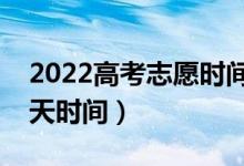 2022高考志愿時間和截止時間（填志愿有幾天時間）